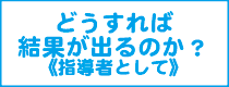 どうすれば結果が出るか（指導者として）