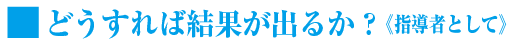 どうすれば結果が出るのか?《指導者として》